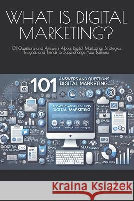 What Is Digital Marketing?: 101 Questions and Answers About Digital Marketing: Strategies, Insights, and Trends to Supercharge Your Business