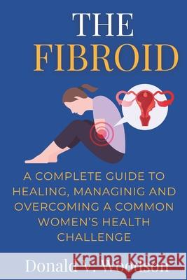 The Fibroid: A complete guide to healing, managing and overcoming a common women's health challenge.