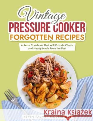Vintage Pressure Cooker Forgotten Recipes: A Retro Cookbook That Will Provide Classic and Hearty Meals From the Past