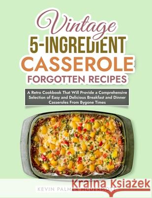 Vintage 5-Ingredient Casserole Forgotten Recipes: A Retro Cookbook That Will Provide a Comprehensive Selection of Easy and Delicious Breakfast and Dinner Casseroles From Bygone Times
