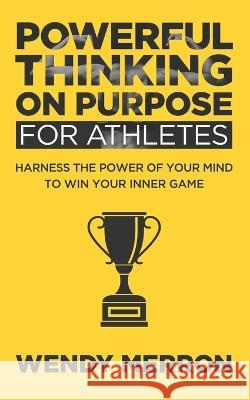 Powerful Thinking on Purpose for Athletes: Harness the Power of Your Mind to Win Your Inner Game