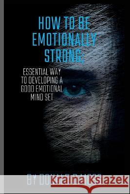 How to be Emotionally strong: Essential Way to Developing A Good Emotional Mind Set