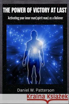 The Power of Victory at Last: Activating your inner man(spirit man) as a Believer