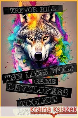 The Lone Wolf Game Developers Toolkit: Practical Advice For Going It Alone
