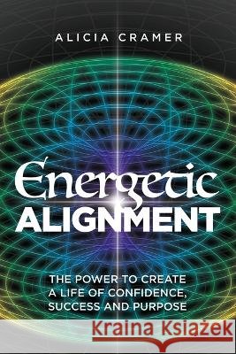Energetic Alignment: The Power to Create a Life of Confidence, Success, and Purpose