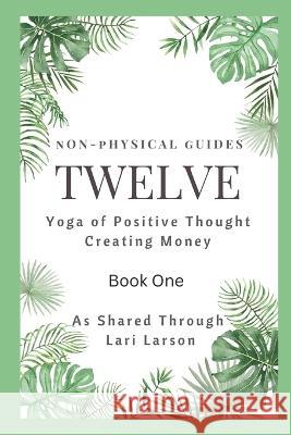 TWELVE Yoga of Positive Thought on Creating Money Book One As Shared Through Lari Larson