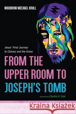 From the Upper Room to Joseph's Tomb: Jesus' Final Journey to Calvary and the Grave