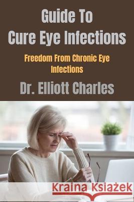 Guide To Cure Eye Infections: Freedom From Chronic Eye Infections
