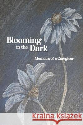 Blooming in the Dark: Memoirs of a Caregiver
