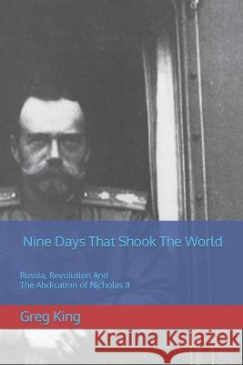 Nine Days That Shook The World: Russia, Revolution And The Abdication of Nicholas II