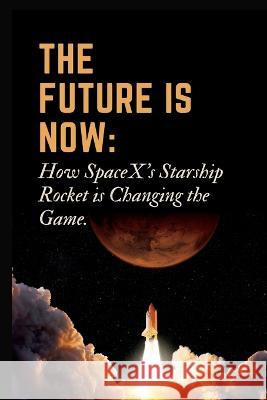 The Future is Now: How SpaceX's Starship Rocket is Changing the Game.