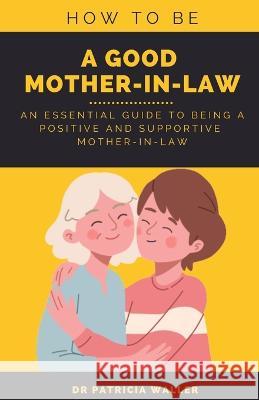 How To Be A Good Mother-in-law: An Essential Guide To Being A Positive and Supportive Mother-in-law