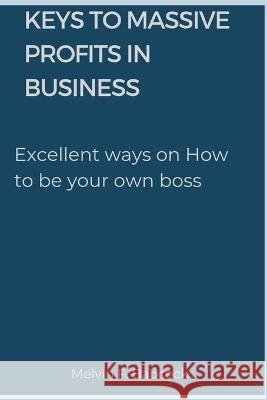 Keys to Massive Profits in Business: Excellent ways on How to be your own boss