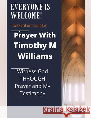 Prayer With Timothy M Williams: Witness God THROUGH Prayer and My Testimony