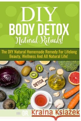 DIY Body Detox Natural Rituals!: The DIY Natural Homemade Remedy for Lifelong Beauty, Wellness and All-Natural Life!