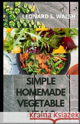 Simple Homemade Vegetable Meals: Beginners' Guide To 30 Simple and Easy Homemade Vegetable Recipes.