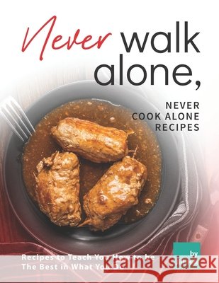 Never Walk Alone, Never Cook Alone Recipes: Recipes to Teach You How to be The Best in What You Do