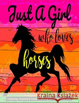 Just A Girl Who Loves Horses - Colouring, Drawing & Creative Writing For Horse Crazy Girls: Horse Gift For Girls