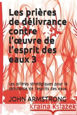 Les prières de délivrance contre l'oeuvre de l'esprit des eaux 3: Les prières stratégiques pour la délivrance de l'esprits des eaux