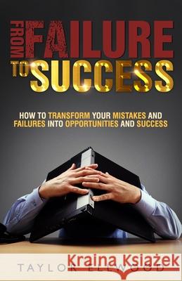 From Failure To Success: How to Transform your Mistakes and Failures into Opportunities and Success