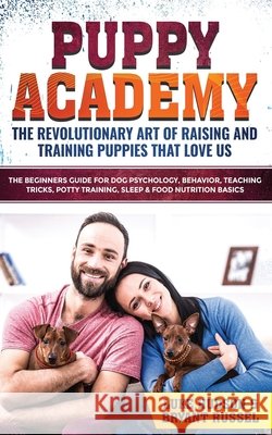 Puppy Academy: The Revolutionary Art of Raising and Training Puppies that Love Us: The Beginners Guide for Dog Psychology, Behavior,