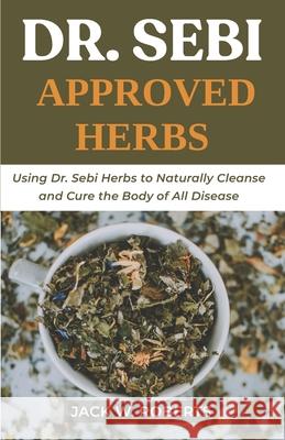 Dr Sebi Approved Herbs: Using Dr Sebi Herbs to Naturally Cleanse and Cure the Body of All Diseases