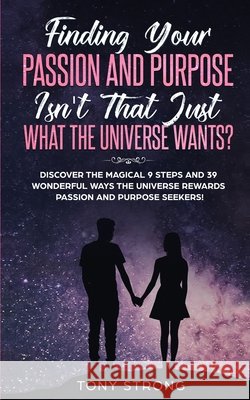 Finding Your Passion and Purpose - Isn't That Just What the Universe Wants?: Discover the Magical 9 Steps and 39 Wonderful Ways the Universe Rewards Passion and Purpose Seekers!