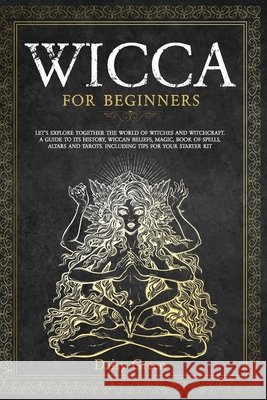 Wicca for Beginners: Let's Explore Together the World of Witches and Witchcraft. A Guide to Its History, Wiccan Beliefs, Magic, Book of Spe