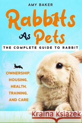 Rabbits As Pets: The Complete Guide To Rabbit Ownership, Housing, Health, Training And Care