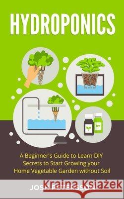 Hydroponics: A Beginner's Guide to Learn DIY Secrets to Start Growing Your Home Vegetable Garden With