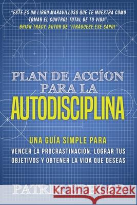 Plan de acción para la Autodisciplina: Una guía simple para vencer la procrastinación, lograr tus objetivos y obtener la vida que deseas