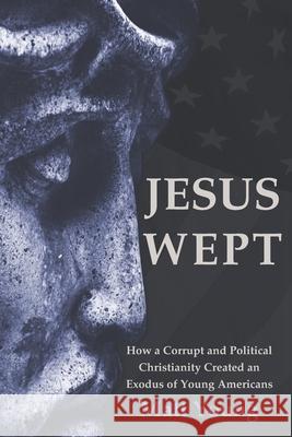 Jesus Wept: How a Corrupt and Political Christianity Created an Exodus of Young Americans