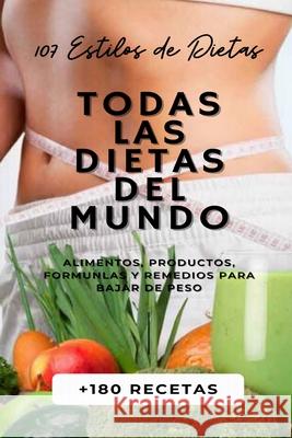 Todas Las Dietas del Mundo: 107 Estilos de Dietas + 180 Recetas + Alimentos, Productos, Formulas y Remedios para Bajar de Peso.