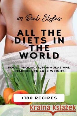 All the Diets in the World: 107 Diet Styles + 180 Recipes + Food, Products, Formulas and Remedies to lose weight.
