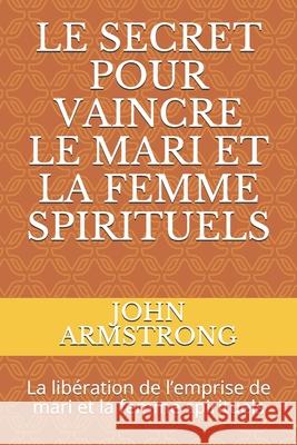 Le Secret Pour Vaincre Le Mari Et La Femme Spirituels: La libération de l'emprise de mari et la femme spirituels