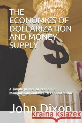 The Economics of Dollarization and Money Supply: A simple primer to economic manipulation and wealth concentration
