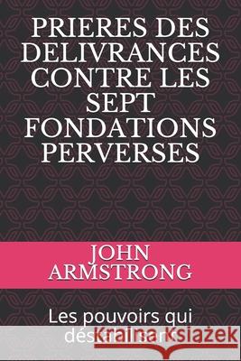 Prieres Des Delivrances Contre Les Sept Fondations Perverses: Les pouvoirs qui déstabilisent