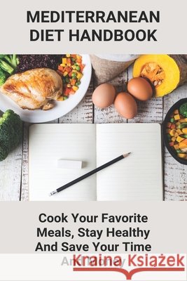 Mediterranean Diet Handbook: Cook Your Favorite Meals, Stay Healthy And Save Your Time And Money: Healthy Mediterranean Diet For Weight Loss