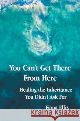 You Can't Get There From Here: Healing the Inheritance You Didn't Ask For