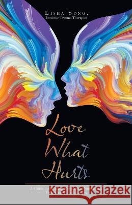 Love What Hurts: A Guide for Healing Emotional Wounds and Following Your Intuition