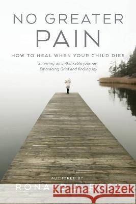 No Greater Pain: How to heal when your child dies. Surviving an unthinkable journey, Embracing Grief and finding joy