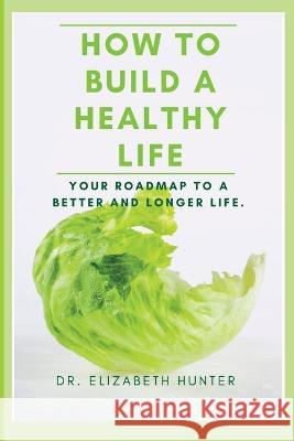 How to Build a Healthy Life: Your roadmap to a better and longer life.