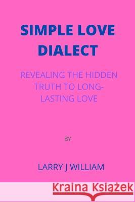 Simple Love Dialect: Revealing the Hidden Truth to Long-Lasting Love by Larry J William