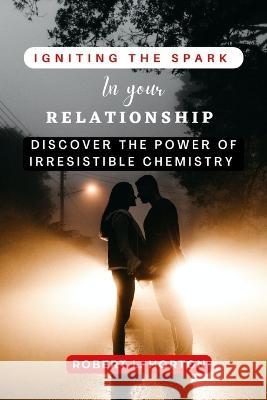 Igniting The Spark In Your Relationship: Discover The Power Of Irresistible Chemistry