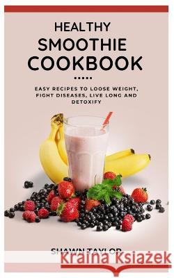 Healthy Smoothie Cookbook: Easy Recipes to Loose Weight, Fight Diseases, Live Long And Detoxify