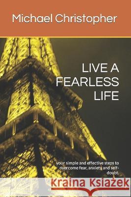 Live a Fearless Life: your simple and effective steps to overcome fear, anxiety and self-doubt.