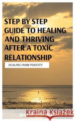 Healing from Toxicity: A Step-By-Step Guide to Healing and Thriving After a Toxic Relationship