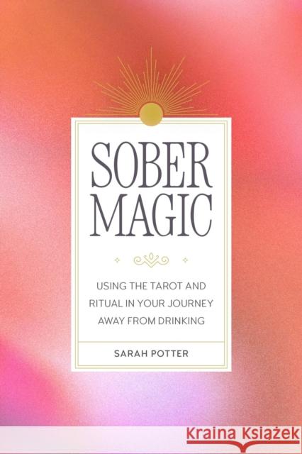 Sober Magic: Using the Tarot and Ritual in Your Journey Away from Drinking
