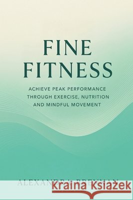 Fine Fitness: Achieve Peak Performance Through Exercise, Nutrition and Mindful Movement