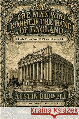 The Man Who Robbed the Bank of England: Bidwell's Travels, from Wall Street to London Prison - A True-Crime Memoir, Annotated Edition